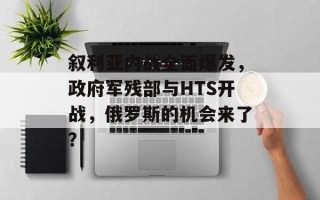 叙利亚内战全面爆发，政府军残部与HTS开战，俄罗斯的机会来了？