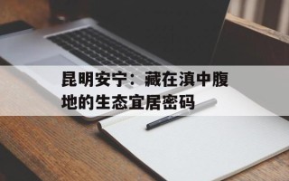 昆明安宁：藏在滇中腹地的生态宜居密码