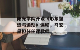 阳光学院开设《形象塑造与运动》课程，马安黛担任任课教师