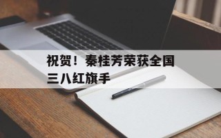 祝贺！秦桂芳荣获全国三八红旗手