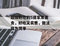 超级好吃的5道家常美食，好吃又实惠，做法极为简单