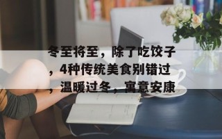 冬至将至，除了吃饺子，4种传统美食别错过，温暖过冬，寓意安康