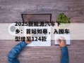2025新能源汽车下乡：首站如皋，入围车型增至124款
