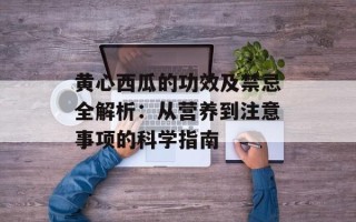 黄心西瓜的功效及禁忌全解析：从营养到注意事项的科学指南