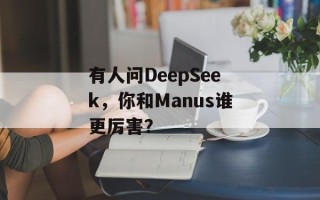 有人问DeepSeek，你和Manus谁更厉害？