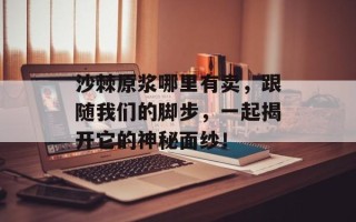 沙棘原浆哪里有卖，跟随我们的脚步，一起揭开它的神秘面纱！
