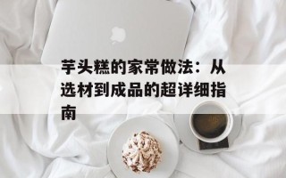 芋头糕的家常做法：从选材到成品的超详细指南