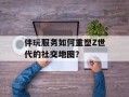 伴玩服务如何重塑Z世代的社交地图？