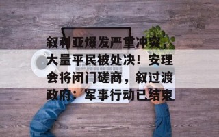 叙利亚爆发严重冲突，大量平民被处决！安理会将闭门磋商，叙过渡政府：军事行动已结束