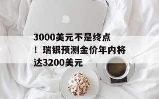 3000美元不是终点！瑞银预测金价年内将达3200美元