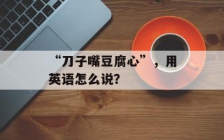 “刀子嘴豆腐心”，用英语怎么说？