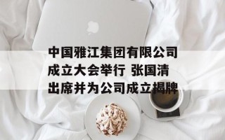中国雅江集团有限公司成立大会举行 张国清出席并为公司成立揭牌
