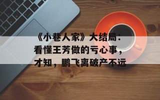 《小巷人家》大结局：看懂王芳做的亏心事，才知，鹏飞离破产不远