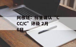 阿根廷：标普确认“CCC/C”评级 2月6日