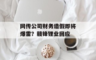 网传公司财务造假即将爆雷？赣锋锂业回应