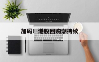 加码！港股回购潮持续