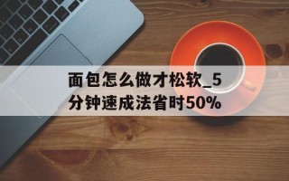 面包怎么做才松软_5分钟速成法省时50%