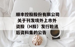 顺丰控股股份有限公司 关于刊发境外上市外资股（H股）发行聆讯后资料集的公告