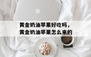 黄金奶油苹果好吃吗，黄金奶油苹果怎么来的