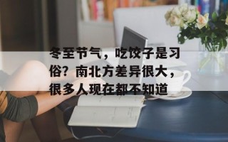 冬至节气，吃饺子是习俗？南北方差异很大，很多人现在都不知道