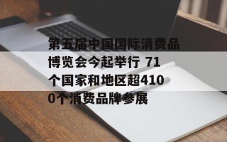 第五届中国国际消费品博览会今起举行 71个国家和地区超4100个消费品牌参展