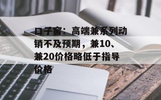 口子窖：高端兼系列动销不及预期，兼10、兼20价格略低于指导价格
