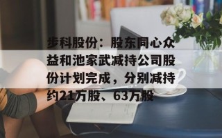 步科股份：股东同心众益和池家武减持公司股份计划完成，分别减持约21万股、63万股