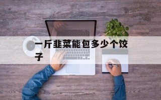 一斤韭菜能包多少个饺子