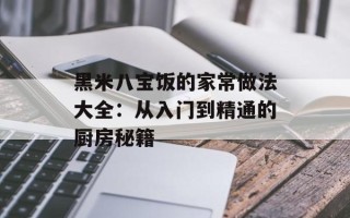 黑米八宝饭的家常做法大全：从入门到精通的厨房秘籍