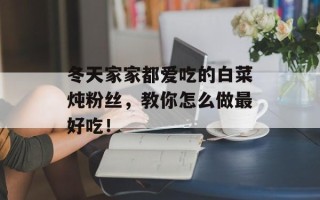 冬天家家都爱吃的白菜炖粉丝，教你怎么做最好吃！