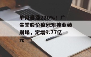 单月暴涨220％！广生堂股价疯涨难掩业绩崩塌，定增9.77亿元