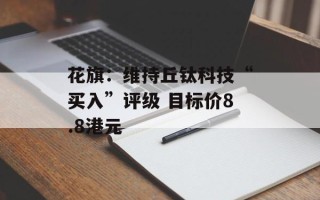花旗：维持丘钛科技“买入”评级 目标价8.8港元