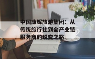 中国康辉旅游集团：从传统旅行社到全产业链服务商的蜕变之路