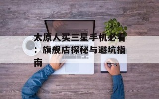 太原人买三星手机必看：旗舰店探秘与避坑指南