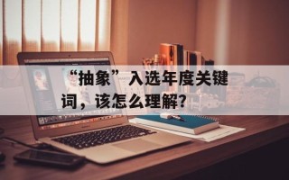 “抽象”入选年度关键词，该怎么理解？