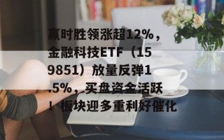 赢时胜领涨超12%，金融科技ETF（159851）放量反弹1.5%，买盘资金活跃！板块迎多重利好催化