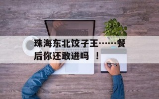 珠海东北饺子王……餐后你还敢进吗  !