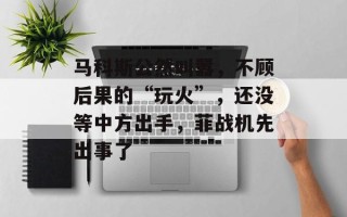 马科斯公然叫嚣，不顾后果的“玩火”，还没等中方出手，菲战机先出事了