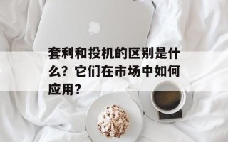 套利和投机的区别是什么？它们在市场中如何应用？
