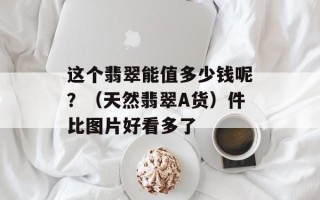 这个翡翠能值多少钱呢？（天然翡翠A货）件比图片好看多了