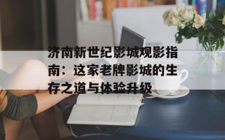济南新世纪影城观影指南：这家老牌影城的生存之道与体验升级