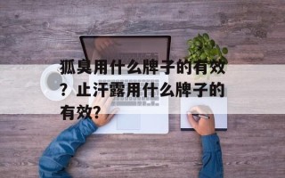 狐臭用什么牌子的有效？止汗露用什么牌子的有效？