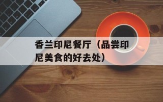 香兰印尼餐厅（品尝印尼美食的好去处）