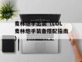 麦林炮手出装（LOL麦林炮手装备搭配指南）