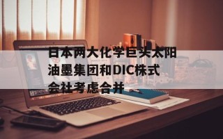 日本两大化学巨头太阳油墨集团和DIC株式会社考虑合并