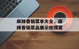 麻辣香锅菜单大全，麻辣香锅菜品展示柜摆菜