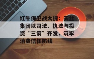 红牛保卫战大捷：天丝集团以司法、执法与投资“三箭”齐发，筑牢消费信任防线