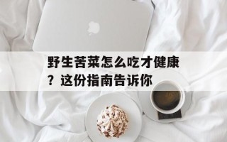 野生苦菜怎么吃才健康？这份指南告诉你