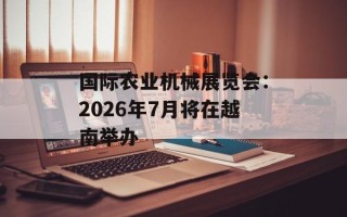 国际农业机械展览会：2026年7月将在越南举办