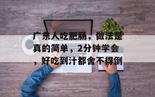 广东人吃肥肠，做法是真的简单，2分钟学会，好吃到汁都舍不得倒